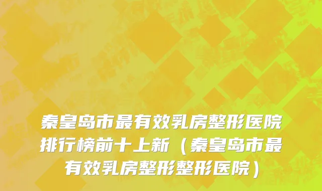 秦皇岛市最有效乳房整形医院排行榜前十上新（秦皇岛市最有效乳房整形整形医院）