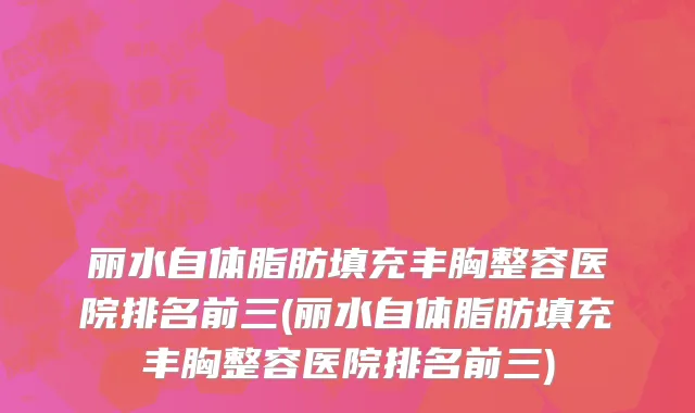 丽水自体脂肪填充丰胸整容医院排名前三(丽水自体脂肪填充丰胸整容医院排名前三)