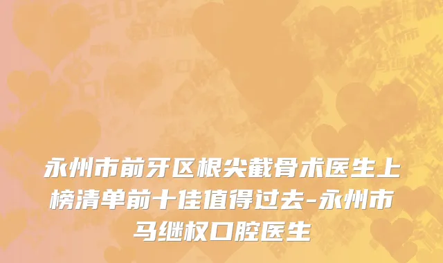 永州市前牙区根尖截骨术医生上榜清单前十佳值得过去-永州市马继权口腔医生