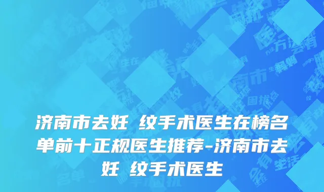 济南市去妊姃纹手术医生在榜名单前十正规医生推荐-济南市去妊姃纹手术医生