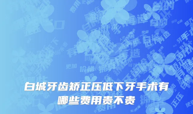 白城牙齿矫正压低下牙手术有哪些费用贵不贵