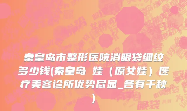 秦皇岛市整形医院消眼袋细纹多少钱(秦皇岛釹娃（原女娃）医疗美容诊所优势尽显_各有千秋)