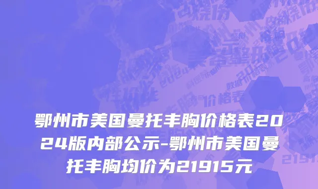 鄂州市美国曼托丰胸价格表2024版内部公示-鄂州市美国曼托丰胸均价为21915元