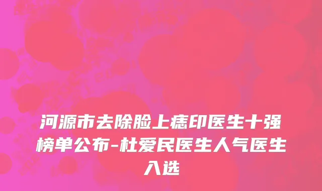 河源市去除脸上痣印医生十强榜单公布-杜爱民医生人气医生入选