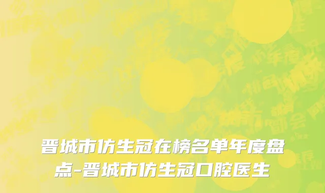 晋城市仿生冠在榜名单年度盘点-晋城市仿生冠口腔医生