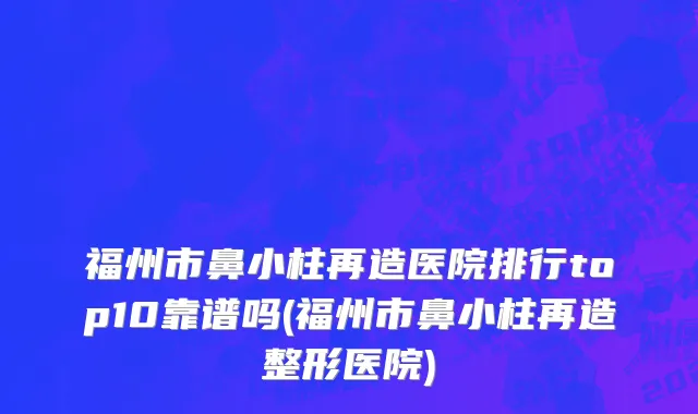 福州市鼻小柱再造医院排行top10靠谱吗(福州市鼻小柱再造整形医院)