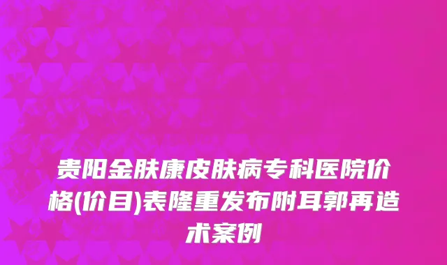贵阳金肤康皮肤病专科医院价格(价目)表隆重发布附耳郭再造术案例