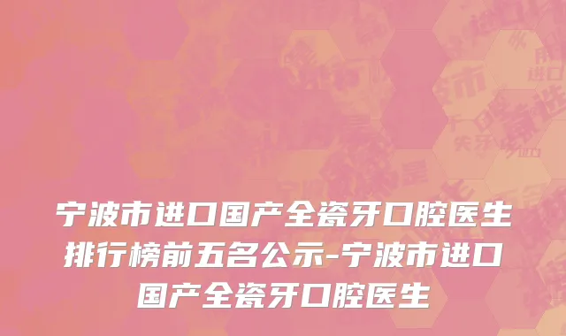 宁波市进口国产全瓷牙口腔医生排行榜前五名公示-宁波市进口国产全瓷牙口腔医生