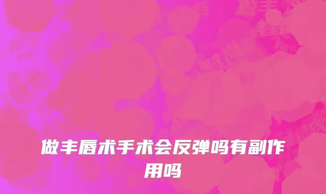 做丰唇术手术会反弹吗有副作用吗