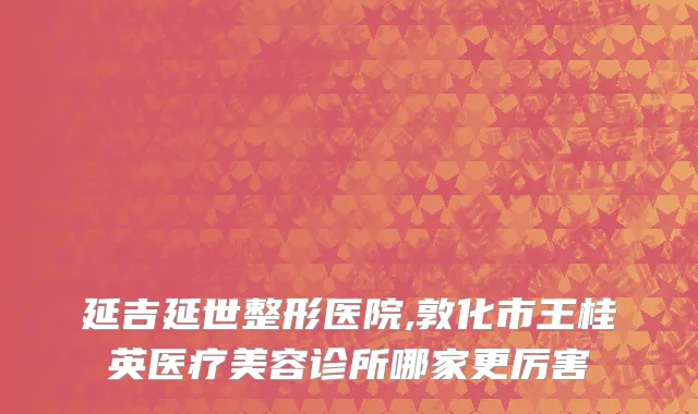 延吉延世整形医院,敦化市王桂英医疗美容诊所哪家更厉害