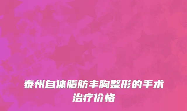 泰州自体脂肪丰胸整形的手术治疗价格