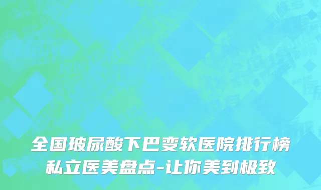 全国玻尿酸下巴变软医院排行榜私立医美盘点-让你美到极致