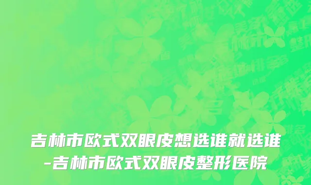 吉林市欧式双眼皮想选谁就选谁-吉林市欧式双眼皮整形医院