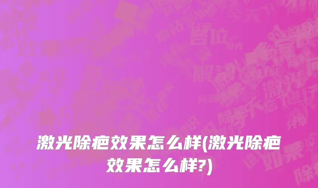 激光除疤效果怎么样(激光除疤效果怎么样?)