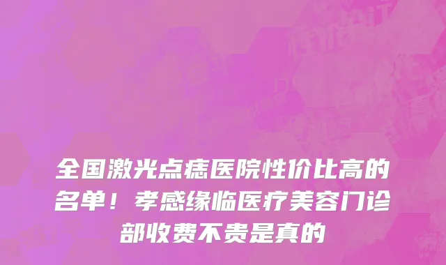 全国激光点痣医院性价比高的名单!孝感缘临医疗美容门诊部收费不贵是真的