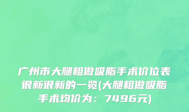 广州市大腿粗做吸脂手术价位表很新很新的一览(大腿粗做吸脂手术均价为：7496元)
