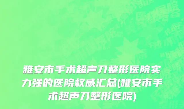 雅安市手术超声刀整形医院实力强的医院权威汇总(雅安市手术超声刀整形医院)