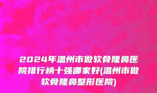 2024年温州市做软骨隆鼻医院排行榜十强哪家好(温州市做软骨隆鼻整形医院)