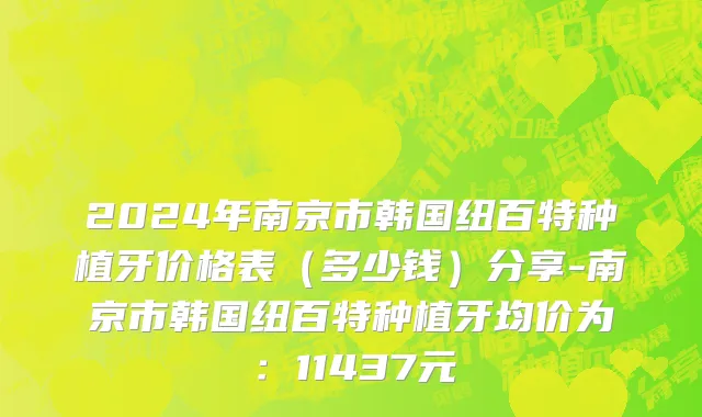 2024年南京市韩国纽百特种植牙价格表（多少钱）分享-南京市韩国纽百特种植牙均价为：11437元