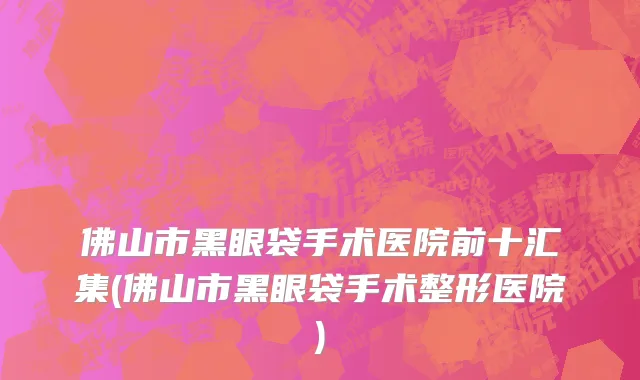 佛山市黑眼袋手术医院前十汇集(佛山市黑眼袋手术整形医院)