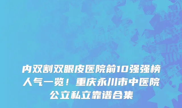 内双割双眼皮医院前10强强榜人气一览！重庆永川市中医院公立私立靠谱合集