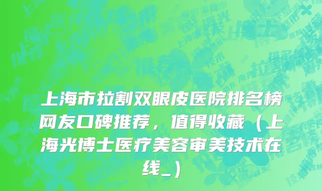 上海市拉割双眼皮医院排名榜网友口碑推荐，值得收藏（上海光博士医疗美容审美技术在线_）