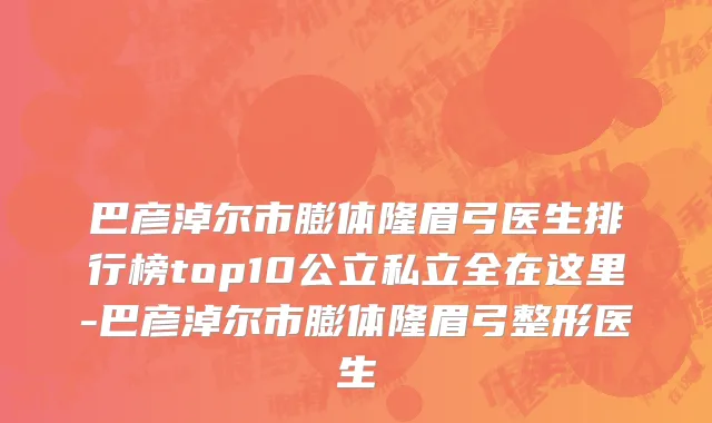 巴彦淖尔市膨体隆眉弓医生排行榜top10公立私立全在这里-巴彦淖尔市膨体隆眉弓整形医生