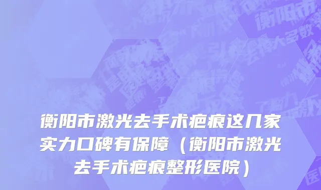 衡阳市激光去手术疤痕这几家实力口碑有保障（衡阳市激光去手术疤痕整形医院）