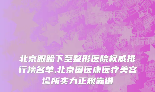 北京眼睑下至整形医院权威排行榜名单,北京国医康医疗美容诊所实力正规靠谱