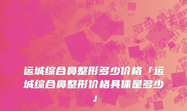 运城综合鼻整形多少价格「运城综合鼻整形价格具体是多少」