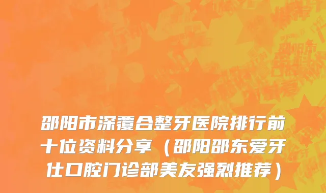 邵阳市深覆合整牙医院排行前十位资料分享（邵阳邵东爱牙仕口腔门诊部美友强烈推荐）