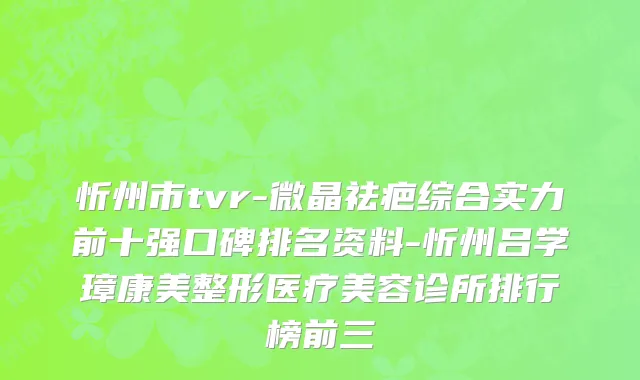 忻州市tvr-微晶祛疤综合实力前十强口碑排名资料-忻州吕学璋康美整形医疗美容诊所排行榜前三