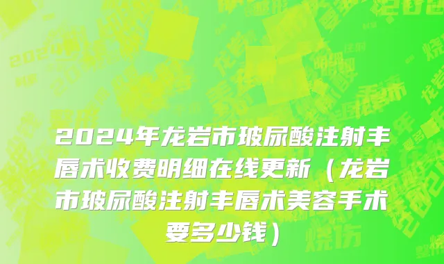 2024年龙岩市玻尿酸注射丰唇术收费明细在线更新（龙岩市玻尿酸注射丰唇术美容手术要多少钱）
