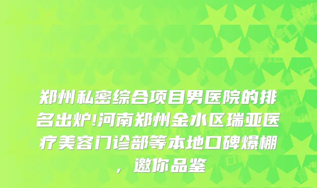 郑州私密综合项目男医院的排名出炉!河南郑州金水区瑞亚医疗美容门诊部等本地口碑爆棚，邀你品鉴