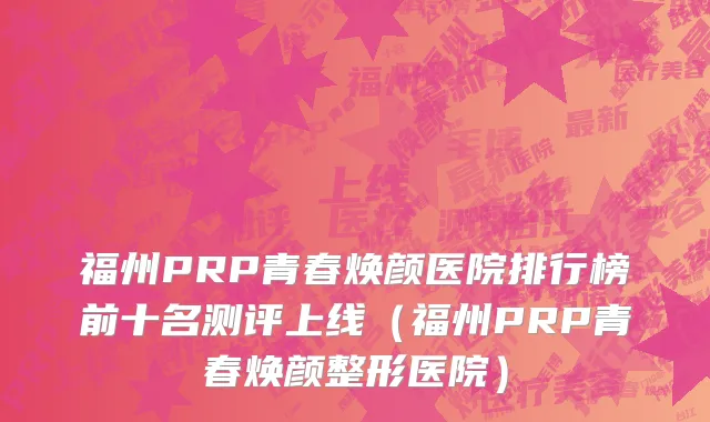 福州PRP青春焕颜医院排行榜前十名测评上线(福州PRP青春焕颜整形医院)