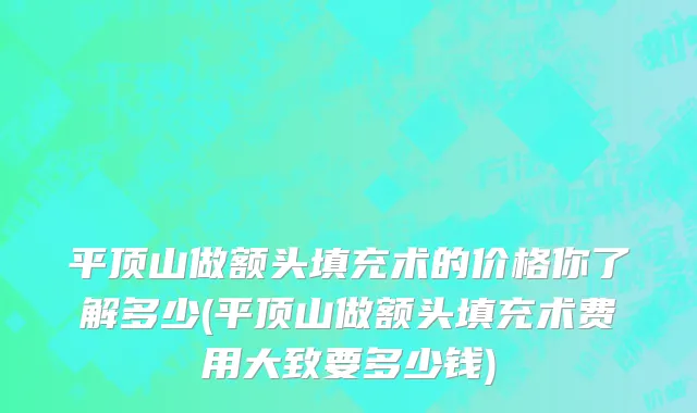 平顶山做额头填充术的价格你了解多少(平顶山做额头填充术费用大致要多少钱)