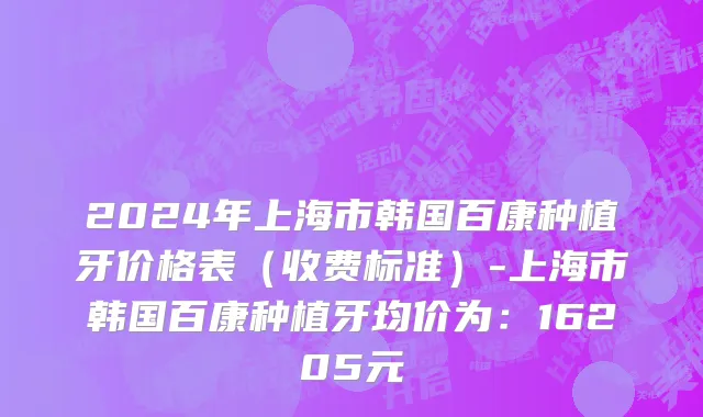 2024年上海市韩国百康种植牙价格表（收费标准）-上海市韩国百康种植牙均价为：16205元
