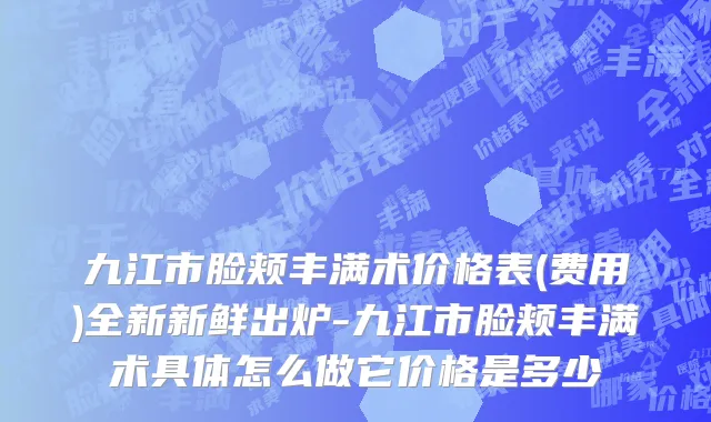 九江市脸颊丰满术价格表(费用)全新新鲜出炉-九江市脸颊丰满术具体怎么做它价格是多少