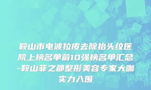 鞍山市电波拉皮去除抬头纹医院上榜名单前10强榜名单汇总-鞍山菲之都整形美容专家大咖实力入围