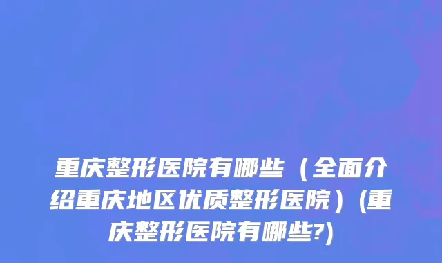 重庆整形医院有哪些（全面介绍重庆地区优质整形医院）(重庆整形医院有哪些?)