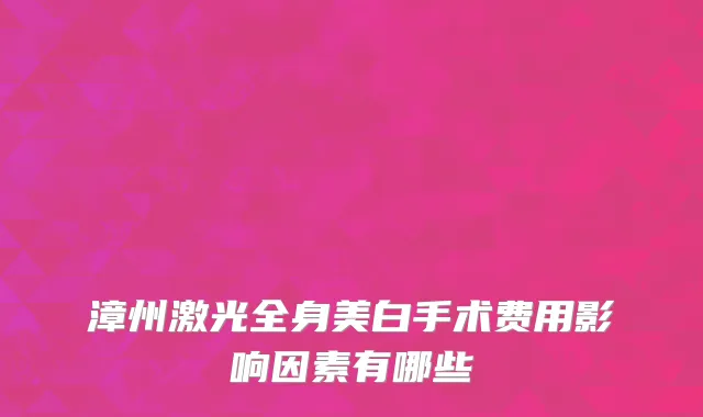 漳州激光全身美白手术费用影响因素有哪些