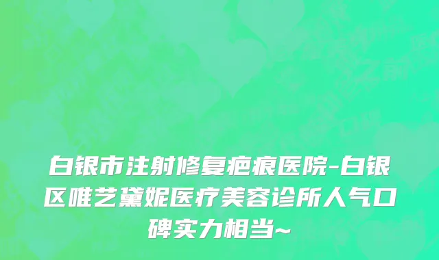 白银市注射修复疤痕医院-白银区唯艺黛妮医疗美容诊所人气口碑实力相当~