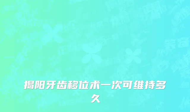 揭阳牙齿移位术一次可维持多久