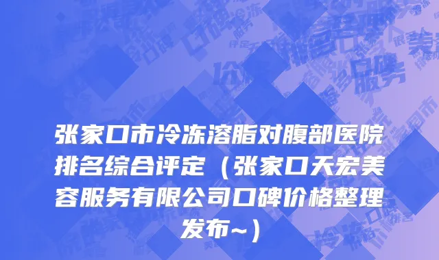 张家口市冷冻溶脂对腹部医院排名综合评定（张家口天宏美容服务有限公司口碑价格整理发布~）
