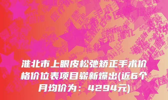 淮北市上眼皮松弛矫正手术价格价位表项目崭新爆出(近6个月均价为：4294元)