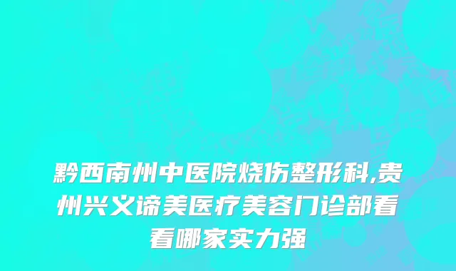 黔西南州中医院烧伤整形科,贵州兴义谛美医疗美容门诊部看看哪家实力强