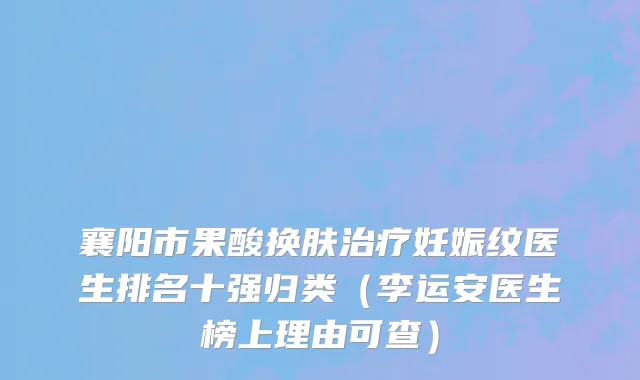 襄阳市果酸换肤治疗妊娠纹医生排名十强归类（李运安医生榜上理由可查）