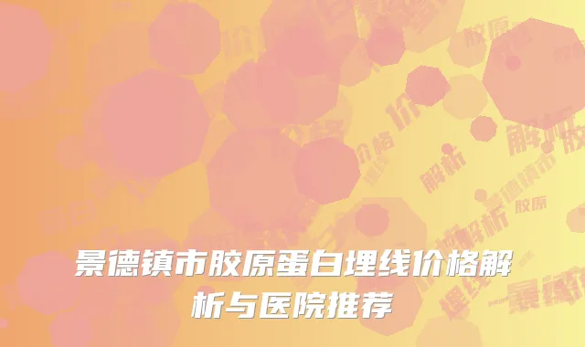 景德镇市胶原蛋白埋线价格解析与医院推荐