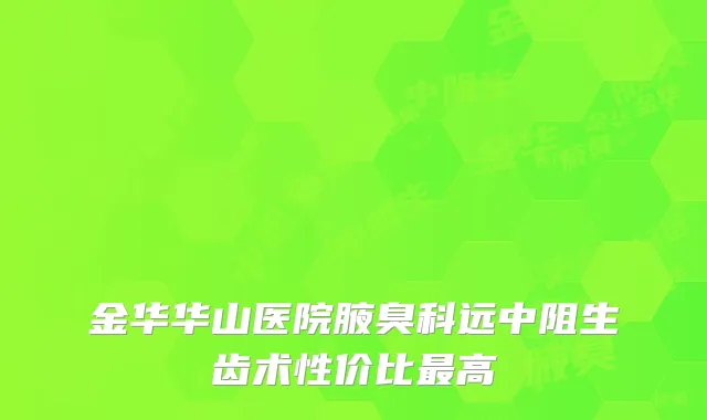 金华华山医院腋臭科远中阻生齿术性价比最高