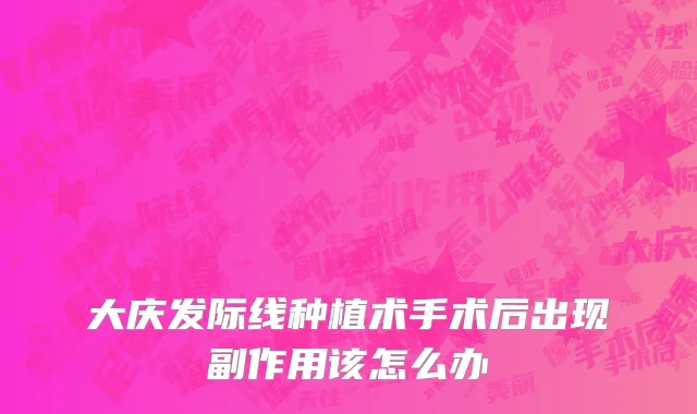 大庆发际线种植术手术后出现副作用该怎么办